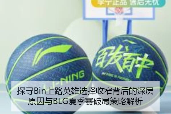 探寻Bin上路英雄选择收窄背后的深层原因与BLG夏季赛破局策略解析