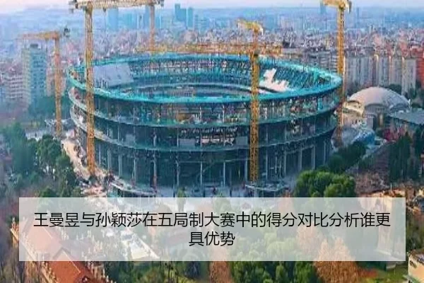 王曼昱与孙颖莎在五局制大赛中的得分对比分析谁更具优势