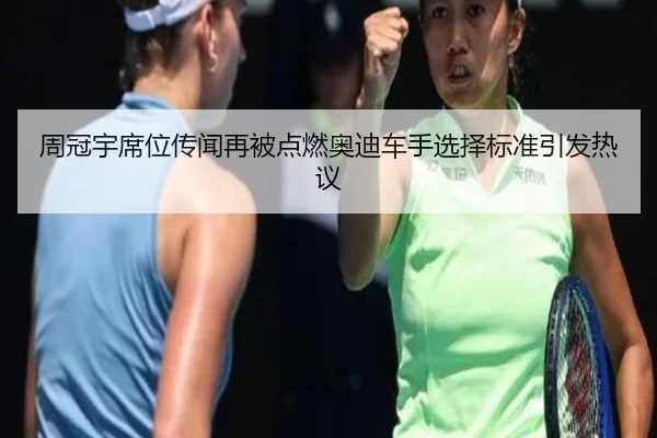 周冠宇席位传闻再被点燃奥迪车手选择标准引发热议